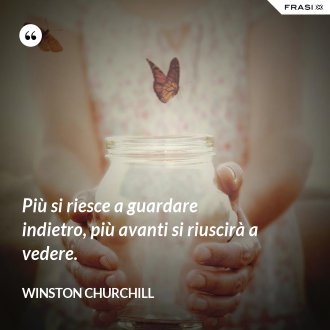 Più si riesce a guardare indietro, più avanti si riuscirà a vedere. - Winston Churchill