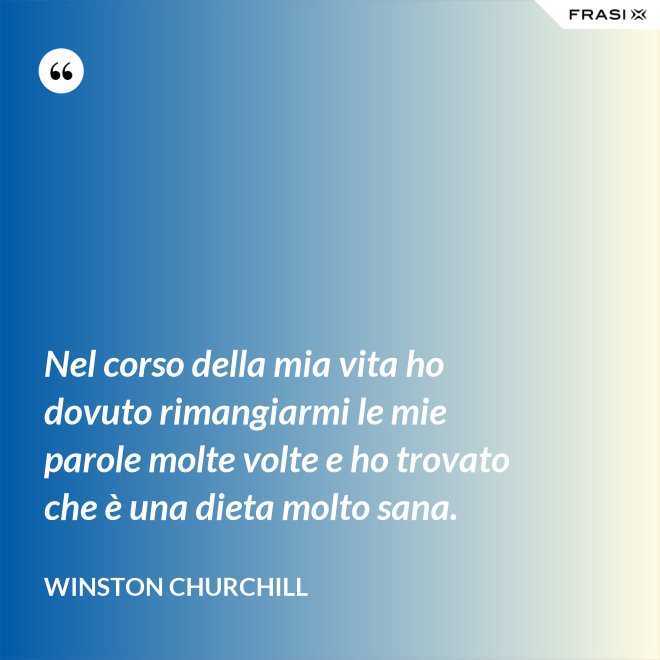 Nel corso della mia vita ho dovuto rimangiarmi le mie parole molte volte e ho trovato che è una dieta molto sana. - Winston Churchill