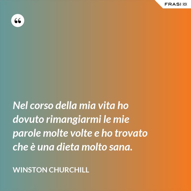 Nel corso della mia vita ho dovuto rimangiarmi le mie parole molte volte e ho trovato che è una dieta molto sana. - Winston Churchill
