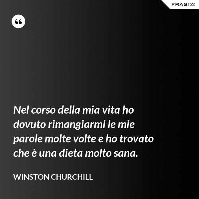 Nel corso della mia vita ho dovuto rimangiarmi le mie parole molte volte e ho trovato che è una dieta molto sana. - Winston Churchill