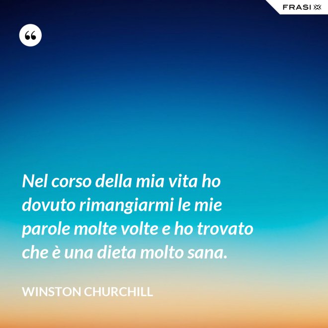Nel corso della mia vita ho dovuto rimangiarmi le mie parole molte volte e ho trovato che è una dieta molto sana. - Winston Churchill