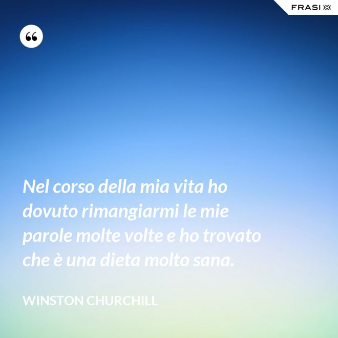 Nel corso della mia vita ho dovuto rimangiarmi le mie parole molte volte e ho trovato che è una dieta molto sana. - Winston Churchill