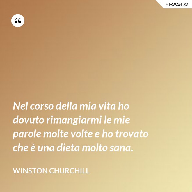 Nel corso della mia vita ho dovuto rimangiarmi le mie parole molte volte e ho trovato che è una dieta molto sana. - Winston Churchill