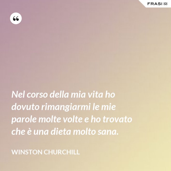Nel corso della mia vita ho dovuto rimangiarmi le mie parole molte volte e ho trovato che è una dieta molto sana. - Winston Churchill