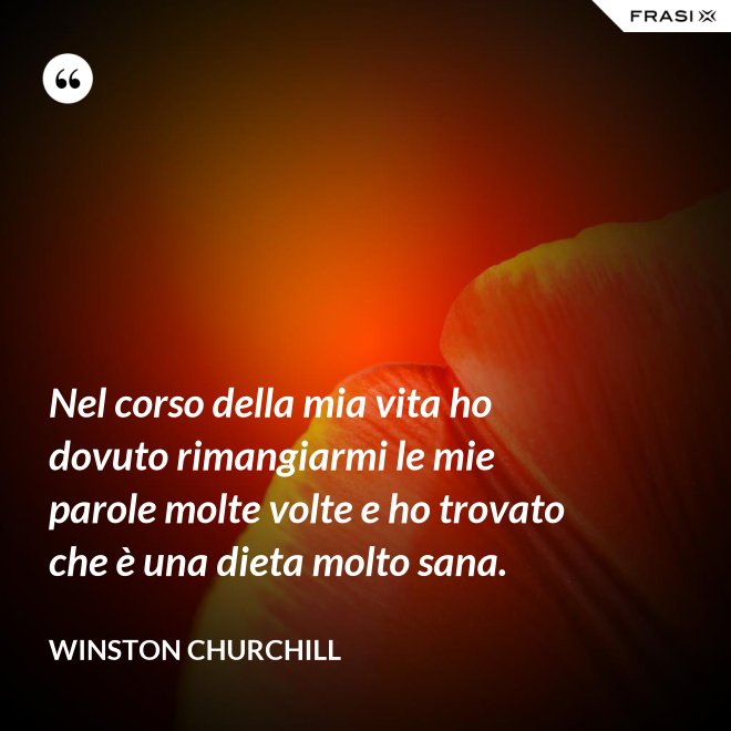 Nel corso della mia vita ho dovuto rimangiarmi le mie parole molte volte e ho trovato che è una dieta molto sana. - Winston Churchill