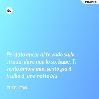 Perduto ancor di te vado sulla strada, dove non lo so, babe. Ti sento amore mio, sento già il frullio di una notte blu - Zucchero
