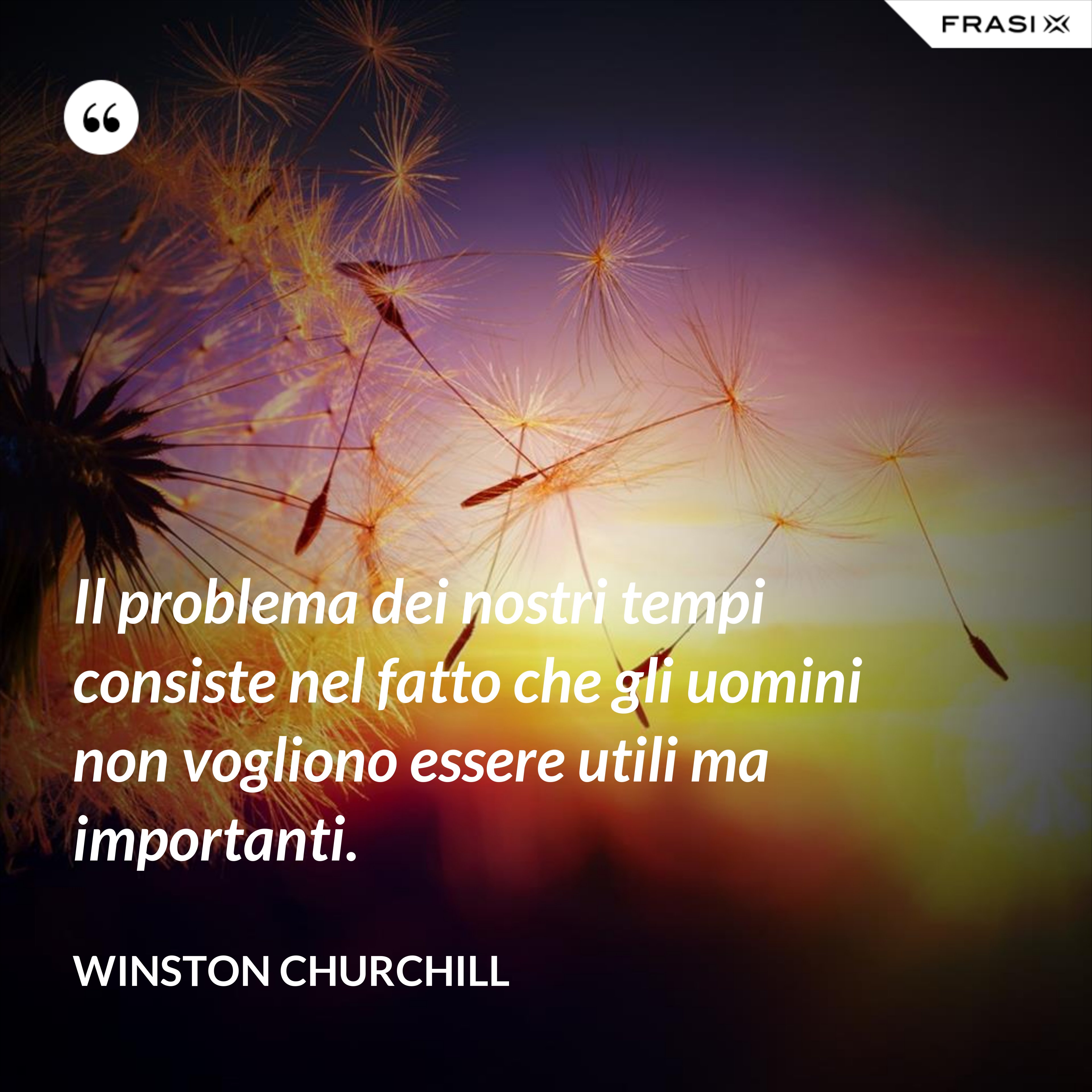 Il problema dei nostri tempi consiste nel fatto che gli uomini non vogliono essere utili ma importanti. - Winston Churchill