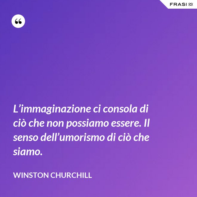 L’immaginazione ci consola di ciò che non possiamo essere. Il senso dell’umorismo di ciò che siamo. - Winston Churchill
