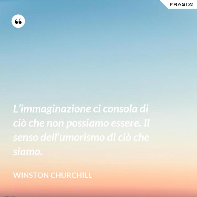 L’immaginazione ci consola di ciò che non possiamo essere. Il senso dell’umorismo di ciò che siamo. - Winston Churchill