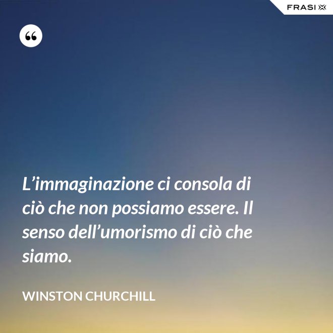 L’immaginazione ci consola di ciò che non possiamo essere. Il senso dell’umorismo di ciò che siamo. - Winston Churchill