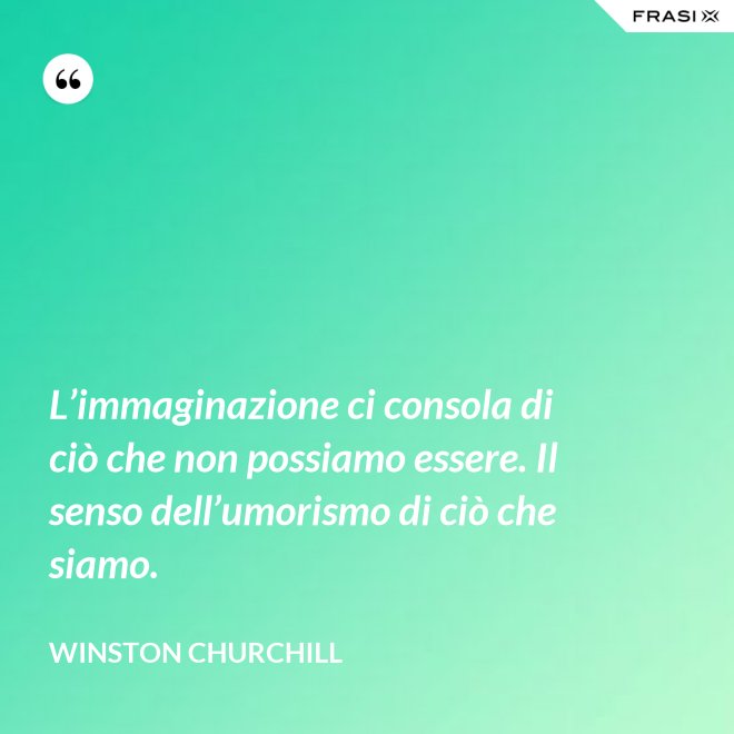 L’immaginazione ci consola di ciò che non possiamo essere. Il senso dell’umorismo di ciò che siamo. - Winston Churchill