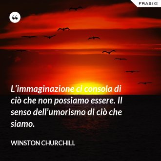 L’immaginazione ci consola di ciò che non possiamo essere. Il senso dell’umorismo di ciò che siamo. - Winston Churchill