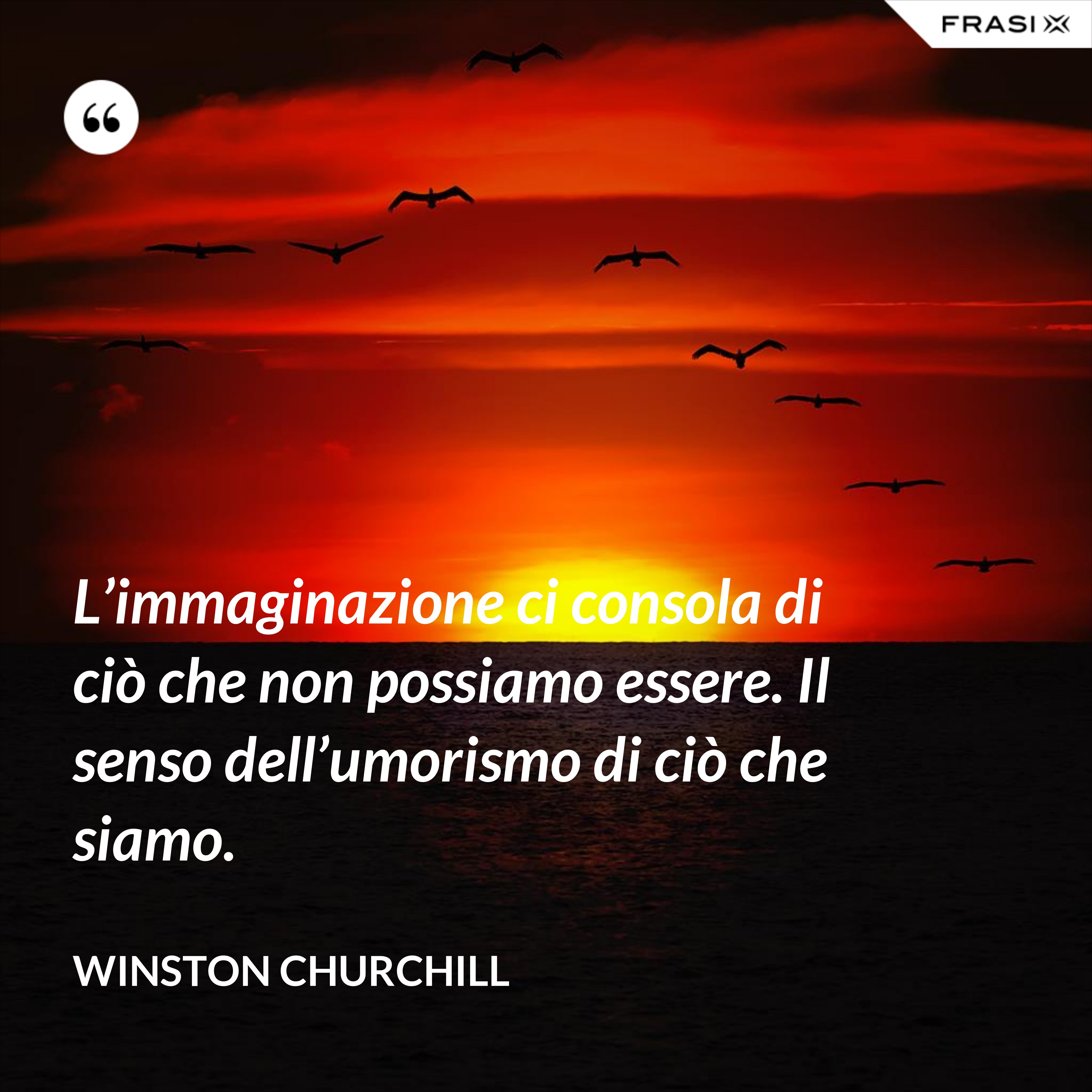 L’immaginazione ci consola di ciò che non possiamo essere. Il senso dell’umorismo di ciò che siamo. - Winston Churchill