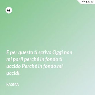 E per questo ti scrivo Oggi non mi parli perché in fondo ti uccido Perché in fondo mi uccidi. - Fasma