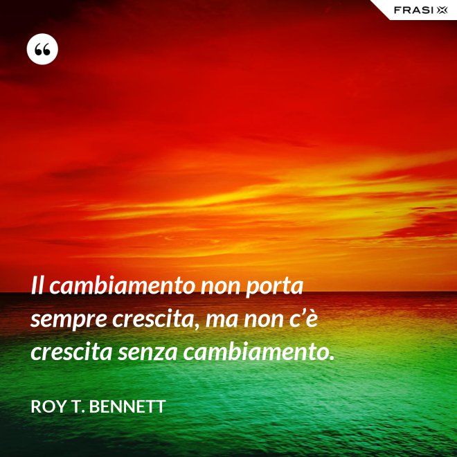 Il cambiamento non porta sempre crescita, ma non c’è crescita senza cambiamento. - Roy T. Bennett