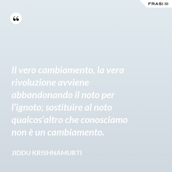 Il vero cambiamento, la vera rivoluzione avviene abbandonando il noto per l’ignoto; sostituire al noto qualcos’altro che conosciamo non è un cambiamento. - Jiddu Krishnamurti