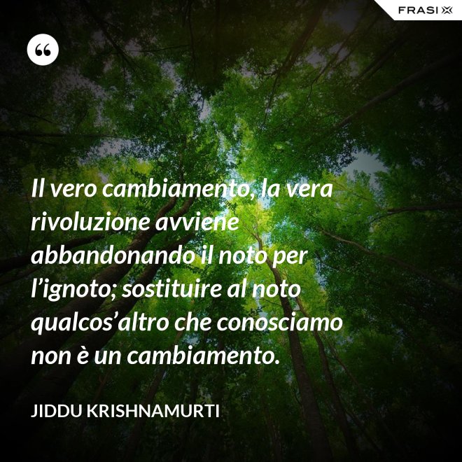 Il vero cambiamento, la vera rivoluzione avviene abbandonando il noto per l’ignoto; sostituire al noto qualcos’altro che conosciamo non è un cambiamento. - Jiddu Krishnamurti