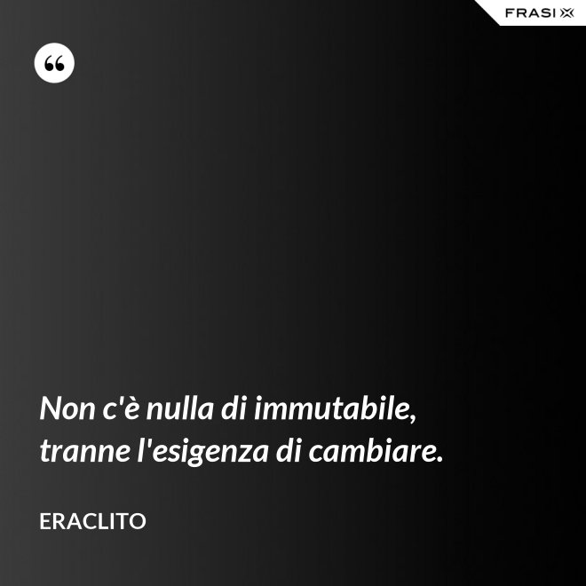 Non c'è nulla di immutabile, tranne l'esigenza di cambiare. - Eraclito