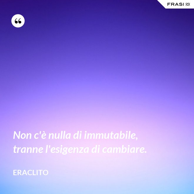 Non c'è nulla di immutabile, tranne l'esigenza di cambiare. - Eraclito