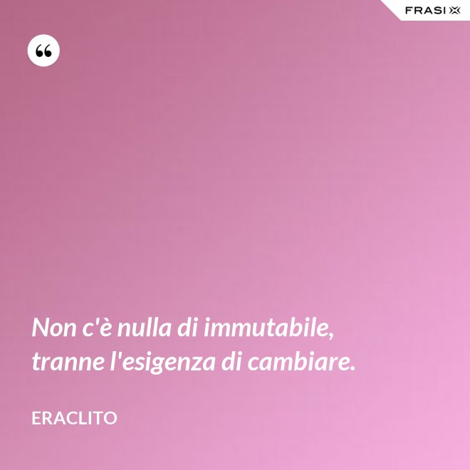 Non c'è nulla di immutabile, tranne l'esigenza di cambiare. - Eraclito