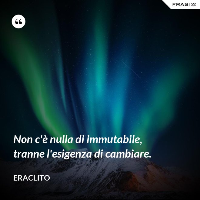 Non c'è nulla di immutabile, tranne l'esigenza di cambiare. - Eraclito