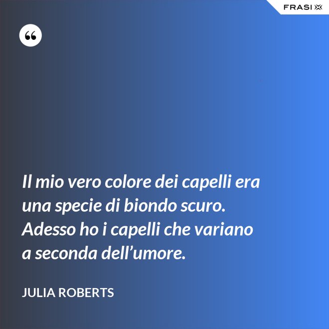 Il mio vero colore dei capelli era una specie di biondo scuro. Adesso ho i capelli che variano a seconda dell’umore. - Julia Roberts