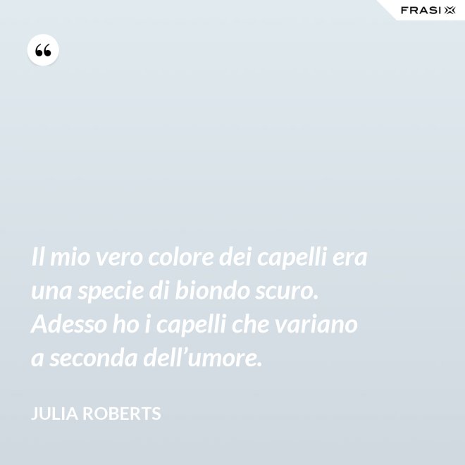 Il mio vero colore dei capelli era una specie di biondo scuro. Adesso ho i capelli che variano a seconda dell’umore. - Julia Roberts