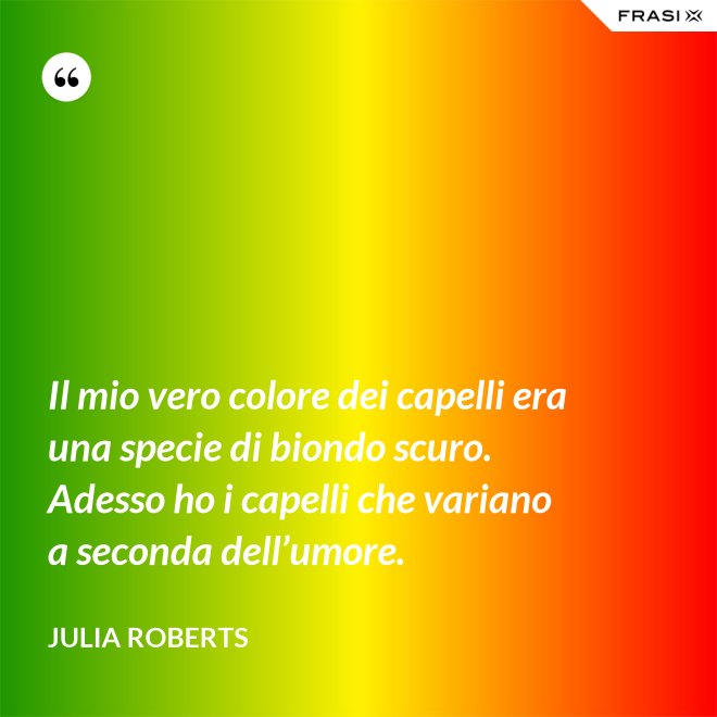 Il mio vero colore dei capelli era una specie di biondo scuro. Adesso ho i capelli che variano a seconda dell’umore. - Julia Roberts