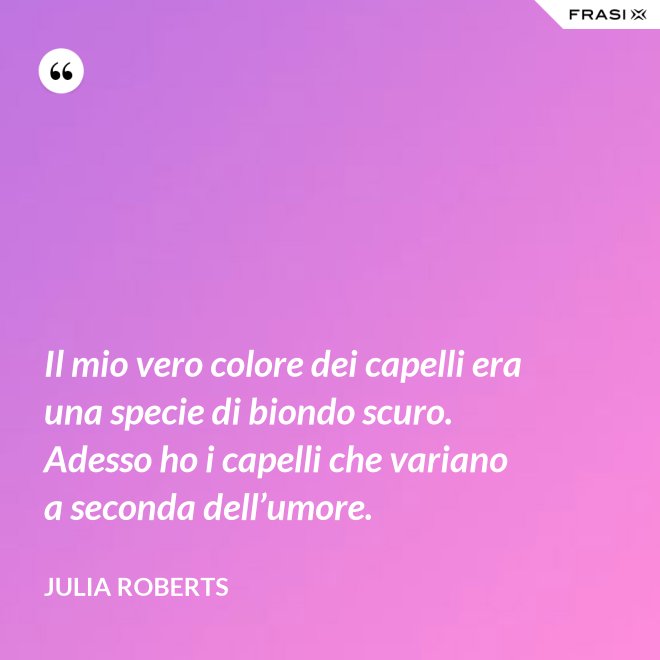 Il mio vero colore dei capelli era una specie di biondo scuro. Adesso ho i capelli che variano a seconda dell’umore. - Julia Roberts