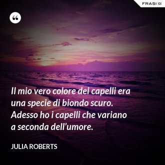 Il mio vero colore dei capelli era una specie di biondo scuro. Adesso ho i capelli che variano a seconda dell’umore. - Julia Roberts