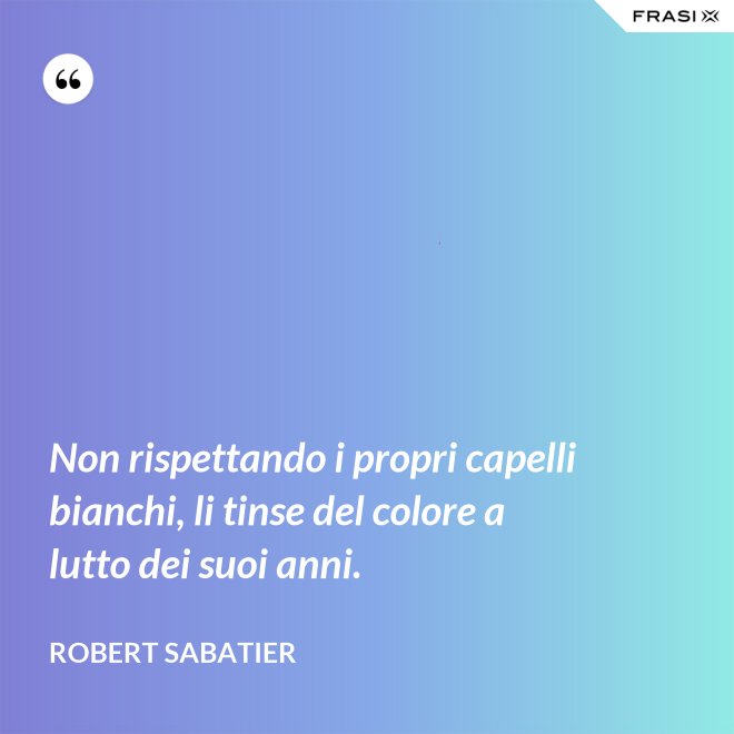 Non rispettando i propri capelli bianchi, li tinse del colore a lutto dei suoi anni. - Robert Sabatier