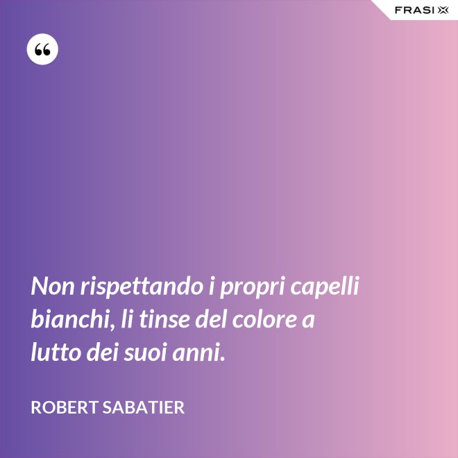 Non rispettando i propri capelli bianchi, li tinse del colore a lutto dei suoi anni. - Robert Sabatier
