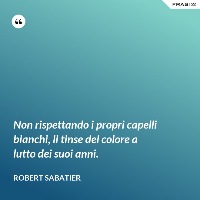 Non rispettando i propri capelli bianchi, li tinse del colore a lutto dei suoi anni. - Robert Sabatier