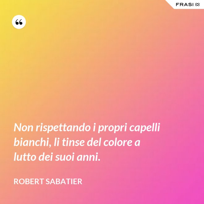 Non rispettando i propri capelli bianchi, li tinse del colore a lutto dei suoi anni. - Robert Sabatier
