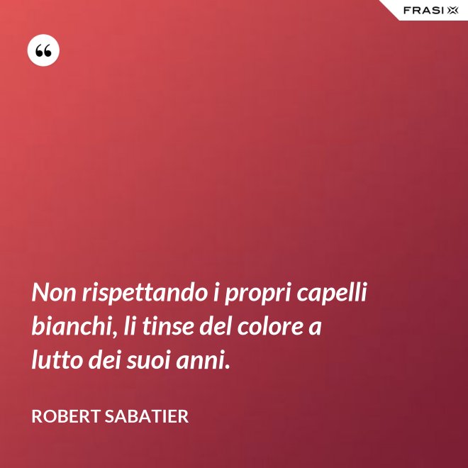 Non rispettando i propri capelli bianchi, li tinse del colore a lutto dei suoi anni. - Robert Sabatier