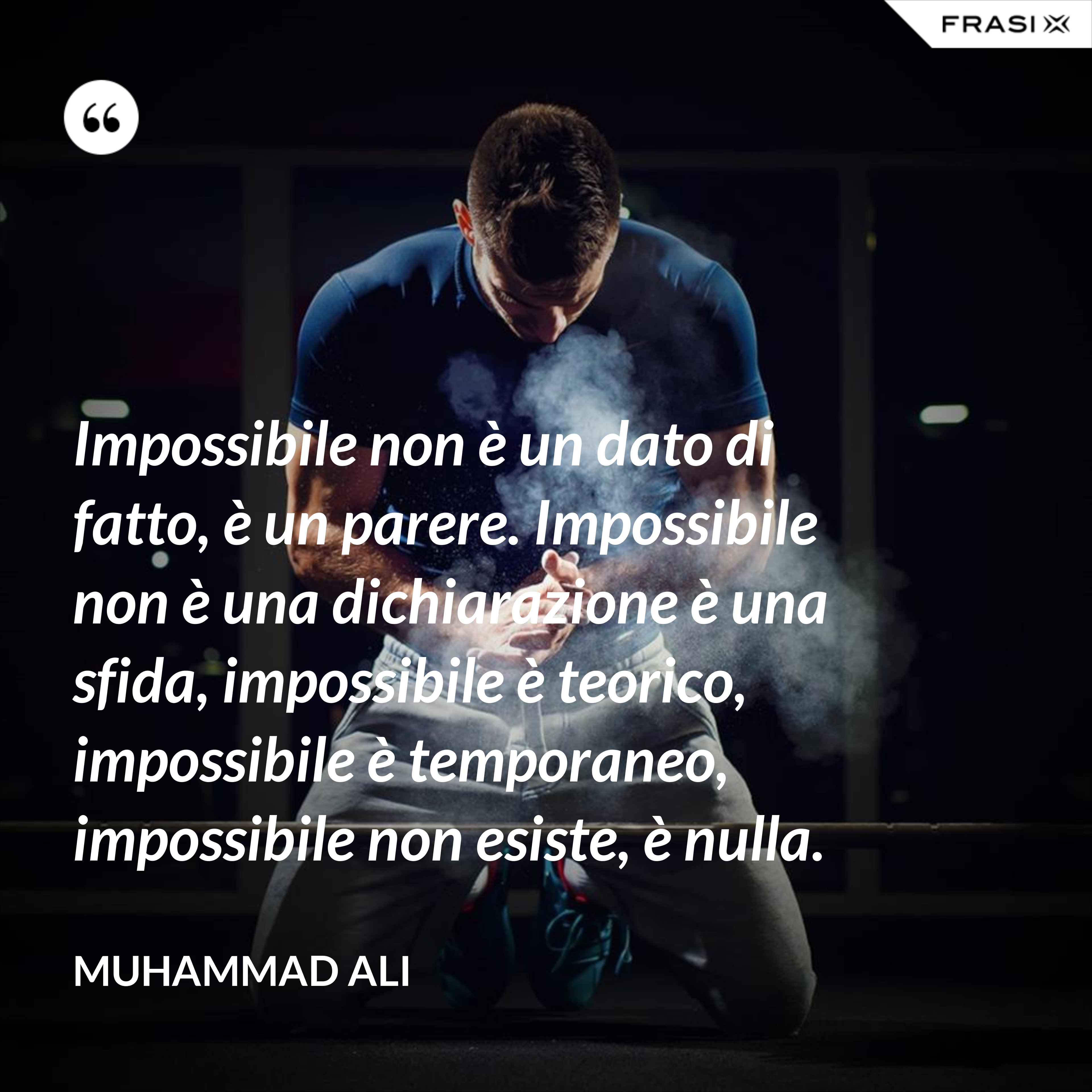 Impossibile non è un dato di fatto, è un parere. Impossibile non è una dichiarazione è una sfida, impossibile è teorico, impossibile è temporaneo, impossibile non esiste, è nulla. - Muhammad Ali
