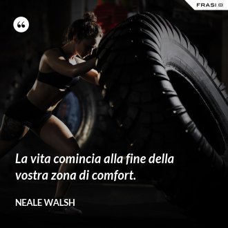 La vita comincia alla fine della vostra zona di comfort. - Neale Walsh