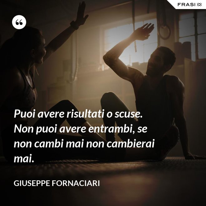 Puoi avere risultati o scuse. Non puoi avere entrambi, se non cambi mai non cambierai mai. - Giuseppe Fornaciari