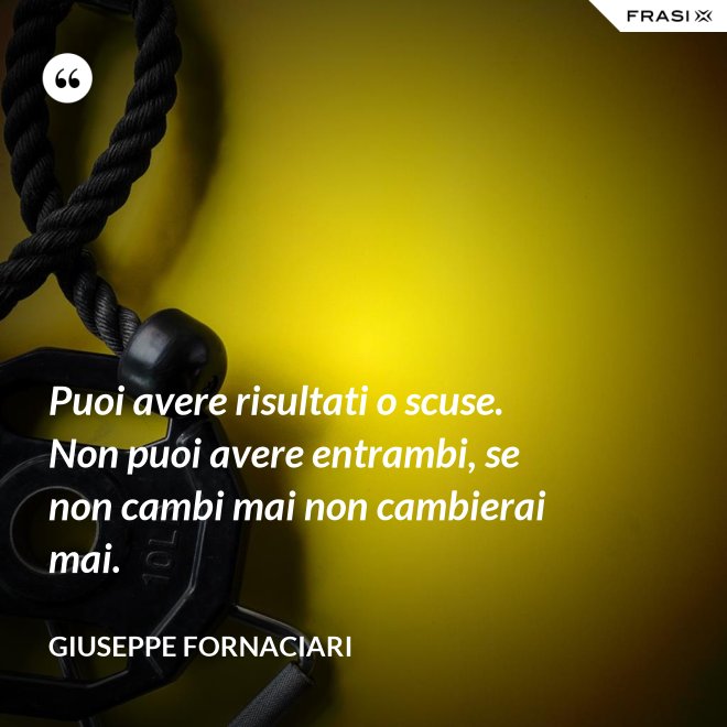 Puoi avere risultati o scuse. Non puoi avere entrambi, se non cambi mai non cambierai mai. - Giuseppe Fornaciari