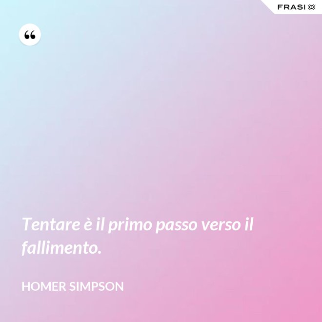 Tentare è il primo passo verso il fallimento. - Homer Simpson