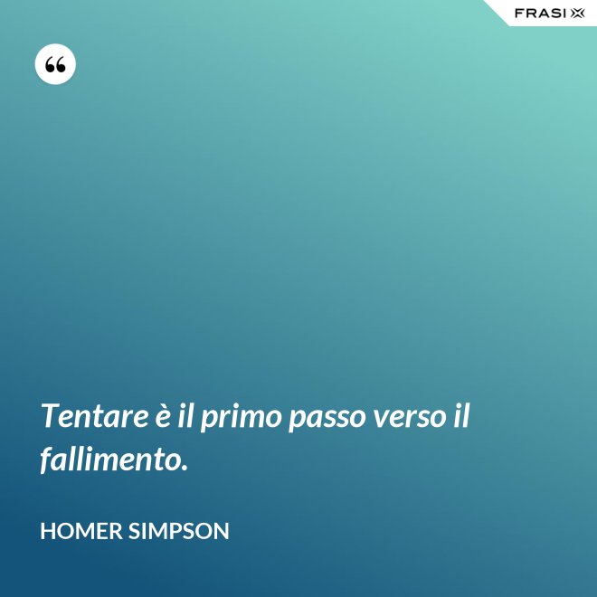 Tentare è il primo passo verso il fallimento. - Homer Simpson