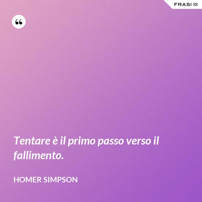 Tentare è il primo passo verso il fallimento. - Homer Simpson