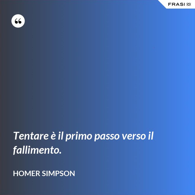 Tentare è il primo passo verso il fallimento. - Homer Simpson