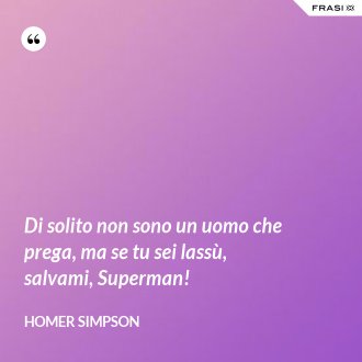 Di solito non sono un uomo che prega, ma se tu sei lassù, salvami, Superman! - Homer Simpson
