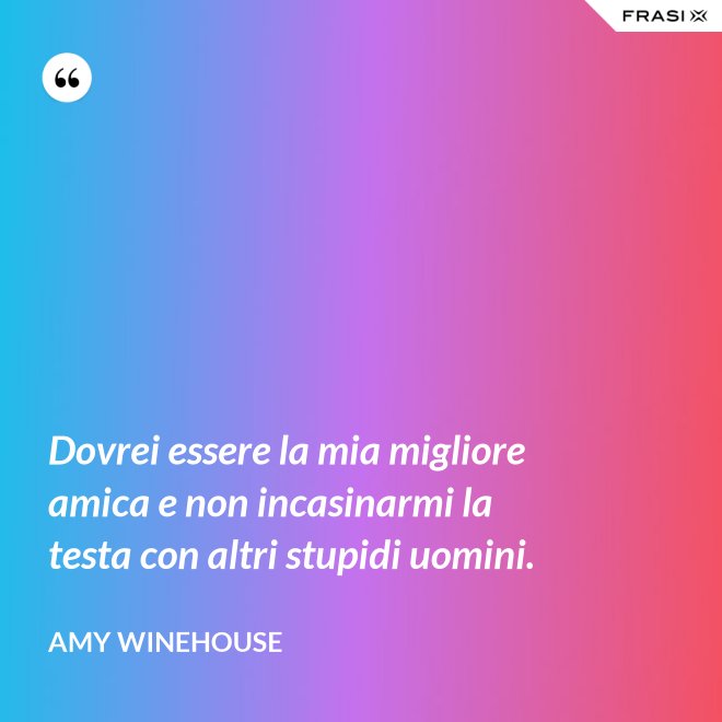 Dovrei essere la mia migliore amica e non incasinarmi la testa con altri stupidi uomini. - Amy Winehouse