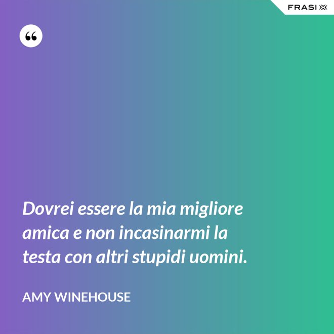 Dovrei essere la mia migliore amica e non incasinarmi la testa con altri stupidi uomini. - Amy Winehouse