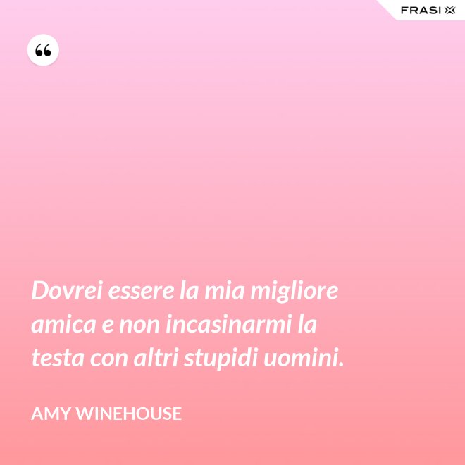 Dovrei essere la mia migliore amica e non incasinarmi la testa con altri stupidi uomini. - Amy Winehouse