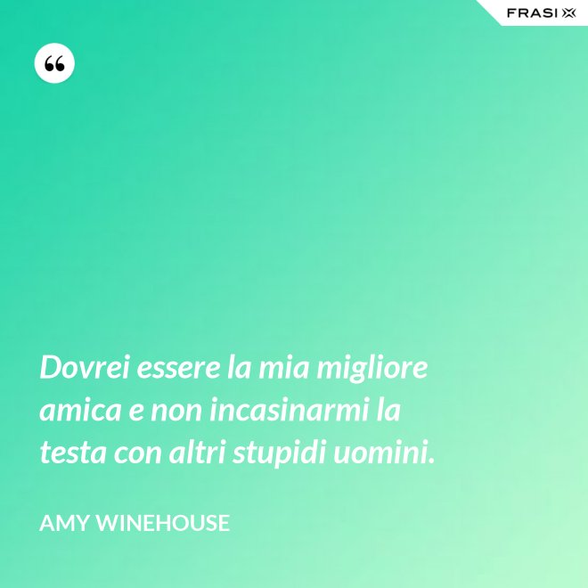 Dovrei essere la mia migliore amica e non incasinarmi la testa con altri stupidi uomini. - Amy Winehouse