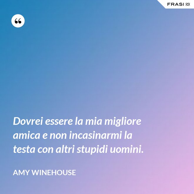 Dovrei essere la mia migliore amica e non incasinarmi la testa con altri stupidi uomini. - Amy Winehouse