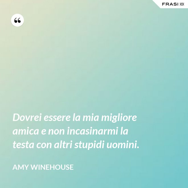Dovrei essere la mia migliore amica e non incasinarmi la testa con altri stupidi uomini. - Amy Winehouse
